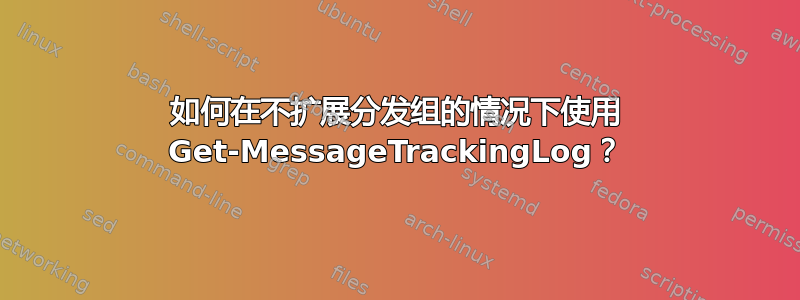 如何在不扩展分发组的情况下使用 Get-MessageTrackingLog？