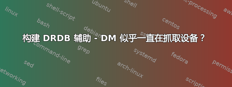 构建 DRDB 辅助 - DM 似乎一直在抓取设备？