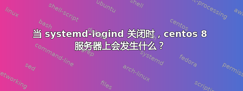 当 systemd-logind 关闭时，centos 8 服务器上会发生什么？