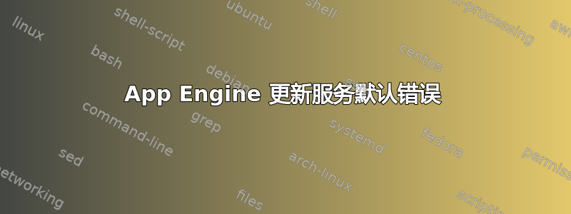 App Engine 更新服务默认错误