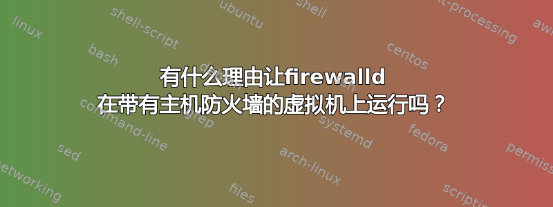 有什么理由让firewalld 在带有主机防火墙的虚拟机上运行吗？