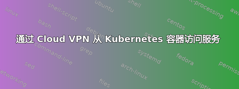 通过 Cloud VPN 从 Kubernetes 容器访问服务