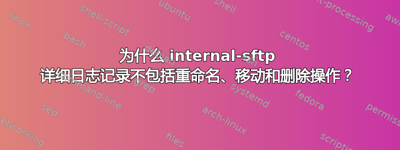 为什么 internal-sftp 详细日志记录不包括重命名、移动和删除操作？