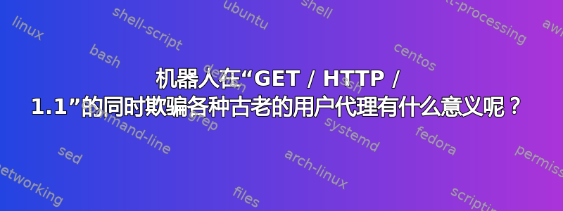 机器人在“GET / HTTP / 1.1”的同时欺骗各种古老的用户代理有什么意义呢？