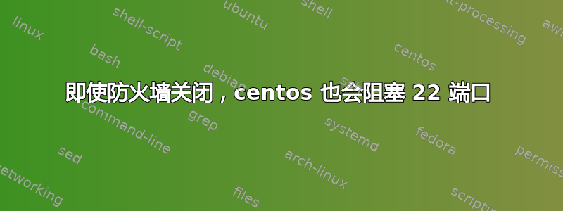 即使防火墙关闭，centos 也会阻塞 22 端口