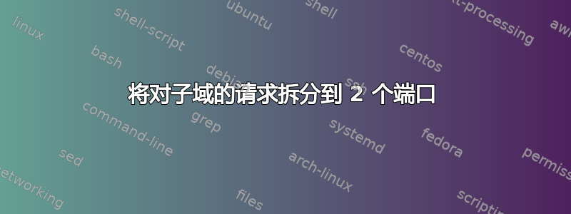 将对子域的请求拆分到 2 个端口