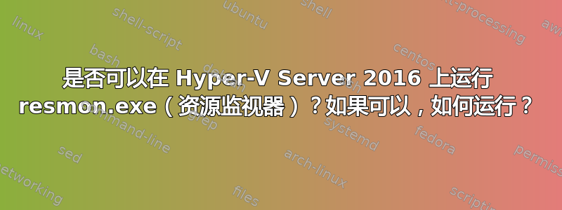 是否可以在 Hyper-V Server 2016 上运行 resmon.exe（资源监视器）？如果可以，如何运行？