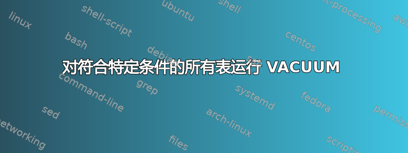 对符合特定条件的所有表运行 VACUUM