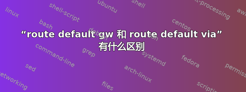 “route default gw 和 route default via” 有什么区别