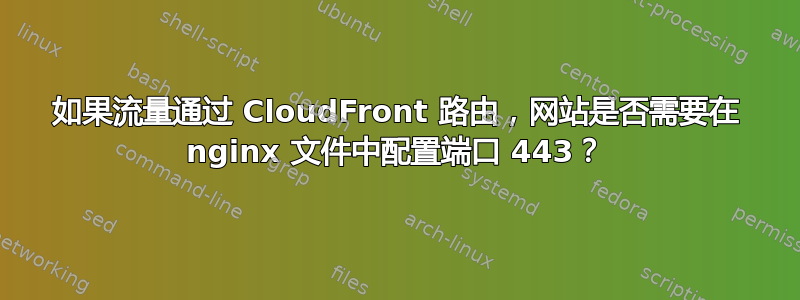 如果流量通过 CloudFront 路由，网站是否需要在 nginx 文件中配置端口 443？