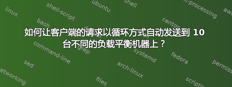 如何让客户端的请求以循环方式自动发送到 10 台不同的负载平衡机器上？