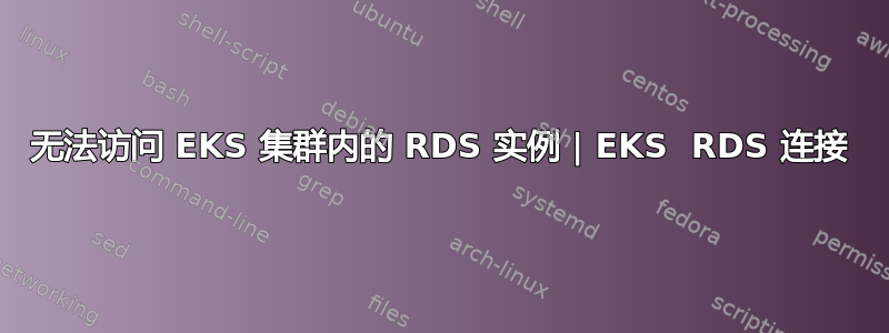 无法访问 EKS 集群内的 RDS 实例 | EKS  RDS 连接