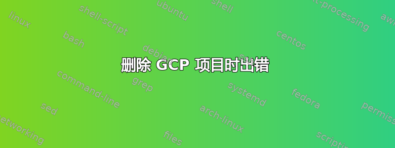 删除 GCP 项目时出错