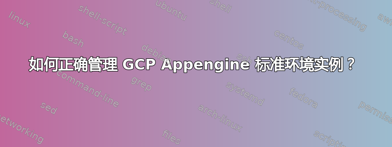 如何正确管理 GCP Appengine 标准环境实例？