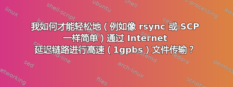 我如何才能轻松地（例如像 rsync 或 SCP 一样简单）通过 Internet 延迟链路进行高速（1gpbs）文件传输？