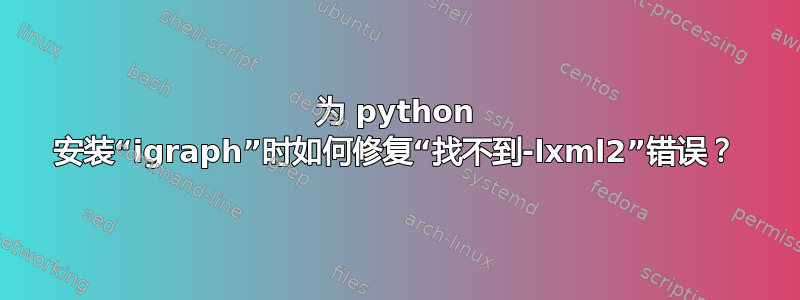 为 python 安装“igraph”时如何修复“找不到-lxml2”错误？