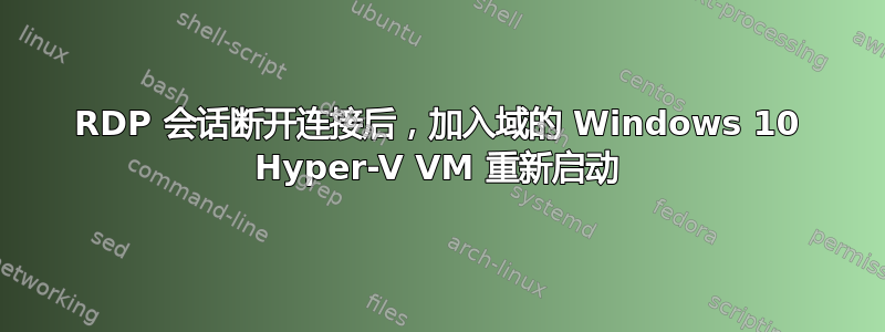 RDP 会话断开连接后，加入域的 Windows 10 Hyper-V VM 重新启动