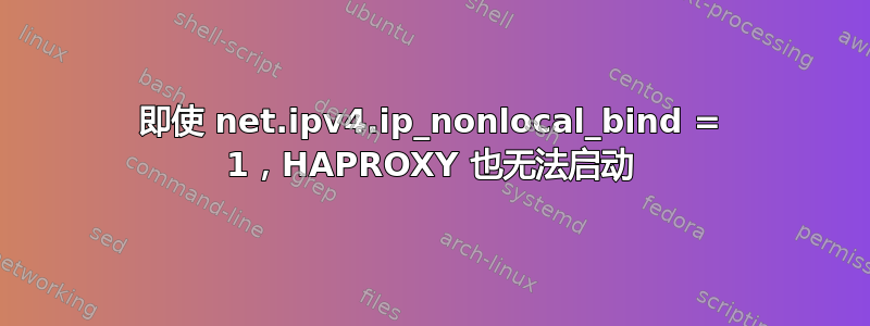 即使 net.ipv4.ip_nonlocal_bind = 1，HAPROXY 也无法启动