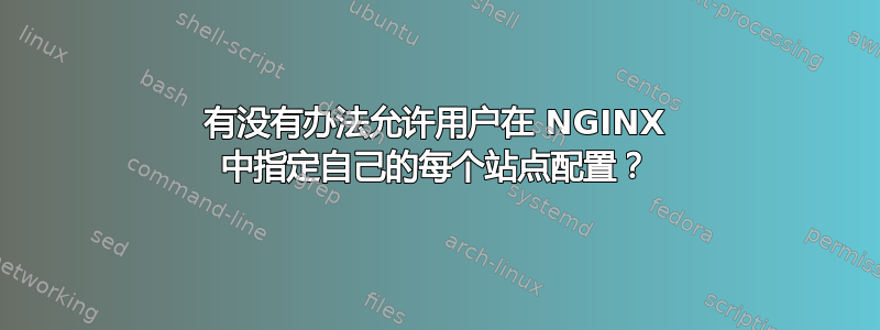 有没有办法允许用户在 NGINX 中指定自己的每个站点配置？