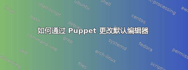 如何通过 Puppet 更改默认编辑器