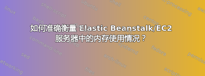 如何准确衡量 Elastic Beanstalk/EC2 服务器中的内存使用情况？