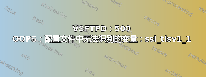 VSFTPD：500 OOPS：配置文件中无法识别的变量：ssl_tlsv1_1