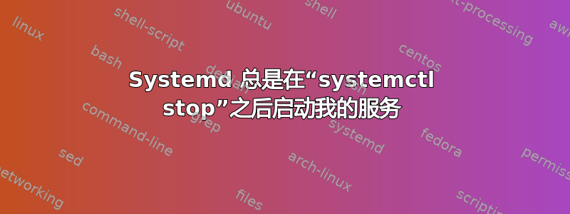 Systemd 总是在“systemctl stop”之后启动我的服务