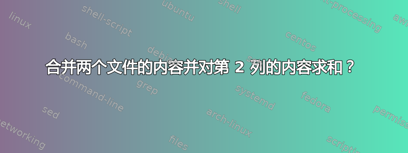 合并两个文件的内容并对第 2 列的内容求和？