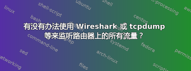 有没有办法使用 Wireshark 或 tcpdump 等来监听路由器上的所有流量？