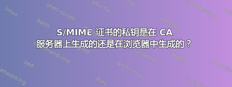 S/MIME 证书的私钥是在 CA 服务器上生成的还是在浏览器中生成的？