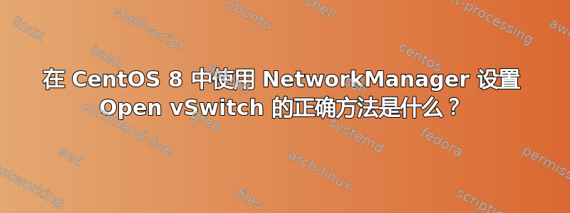 在 CentOS 8 中使用 NetworkManager 设置 Open vSwitch 的正确方法是什么？