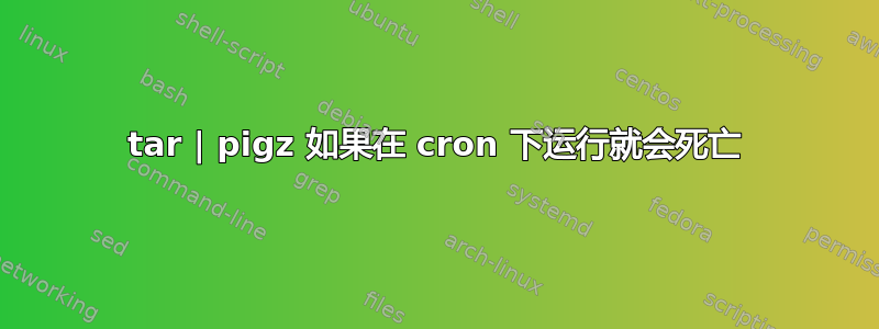 tar | pigz 如果在 cron 下运行就会死亡