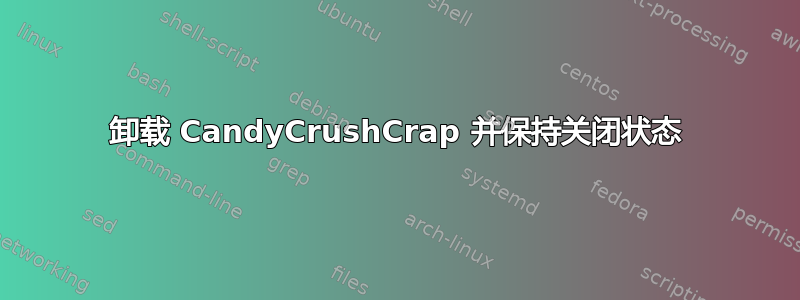 卸载 CandyCrushCrap 并保持关闭状态