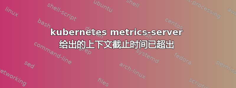 kubernetes metrics-server 给出的上下文截止时间已超出