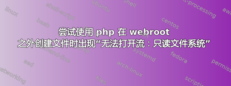 尝试使用 php 在 webroot 之外创建文件时出现“无法打开流：只读文件系统”