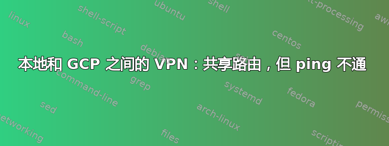 本地和 GCP 之间的 VPN：共享路由，但 ping 不通