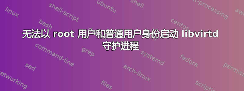 无法以 root 用户和普通用户身份启动 libvirtd 守护进程