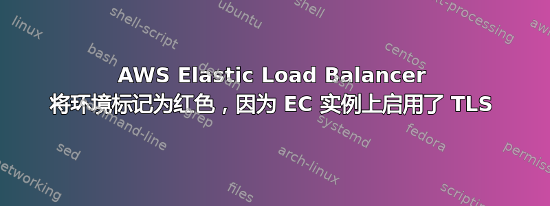 AWS Elastic Load Balancer 将环境标记为红色，因为 EC 实例上启用了 TLS