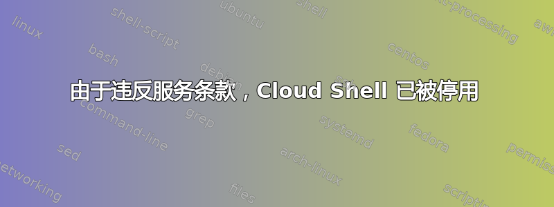 由于违反服务条款，Cloud Shell 已被停用