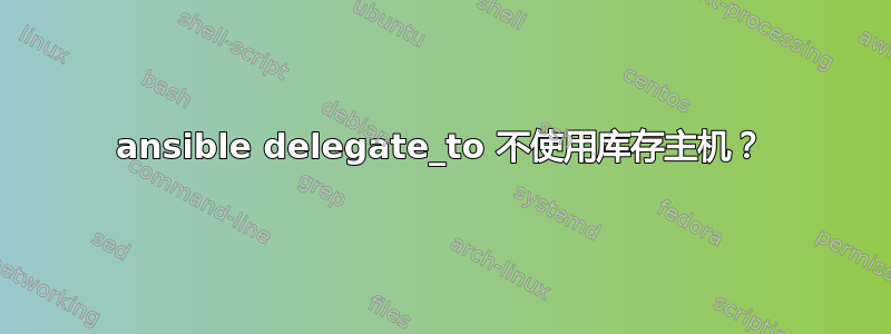 ansible delegate_to 不使用库存主机？