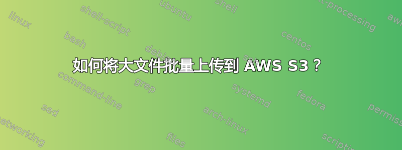 如何将大文件批量上传到 AWS S3？