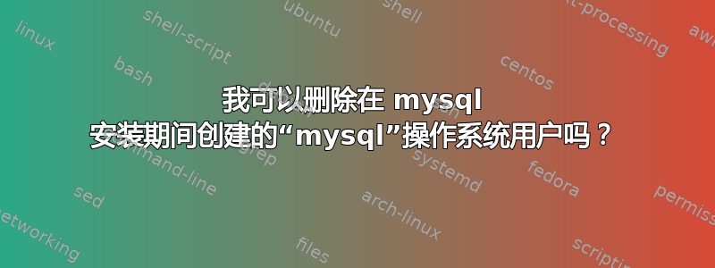 我可以删除在 mysql 安装期间创建的“mysql”操作系统用户吗？