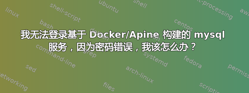 我无法登录基于 Docker/Apine 构建的 mysql 服务，因为密码错误，我该怎么办？