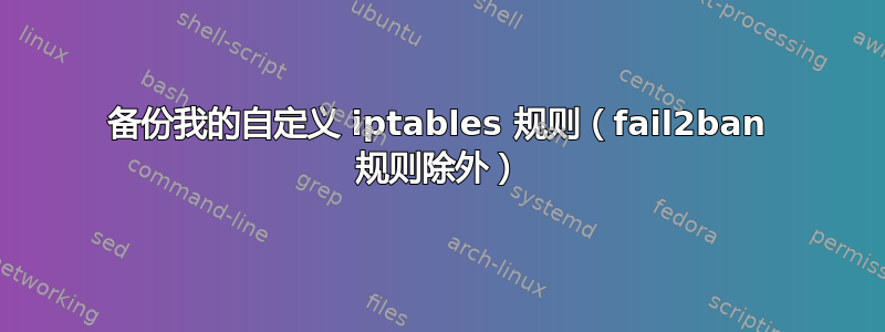 备份我的自定义 iptables 规则（fail2ban 规则除外）