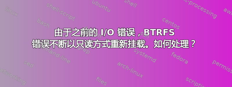 由于之前的 I/O 错误，BTRFS 错误不断以只读方式重新挂载。如何处理？