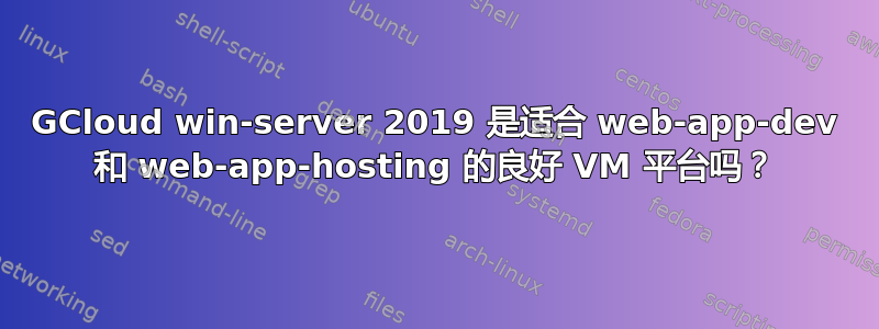 GCloud win-server 2019 是适合 web-app-dev 和 web-app-hosting 的良好 VM 平台吗？