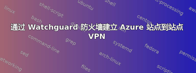 通过 Watchguard 防火墙建立 Azure 站点到站点 VPN