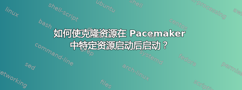 如何使克隆资源在 Pacemaker 中特定资源启动后启动？