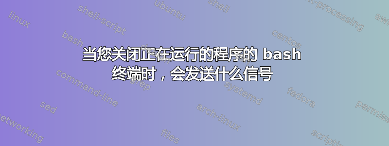 当您关闭正在运行的程序的 bash 终端时，会发送什么信号