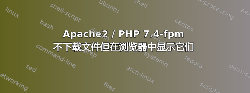 Apache2 / PHP 7.4-fpm 不下载文件但在浏览器中显示它们